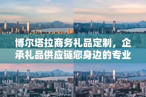 博尔塔拉商务礼品定制，企承礼品供应链您身边的专业礼品定制公司