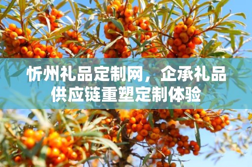 忻州礼品定制网，企承礼品供应链重塑定制体验