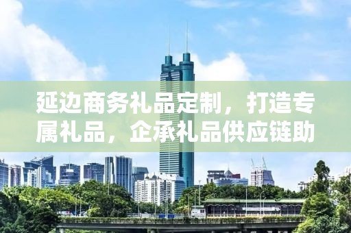 延边商务礼品定制，打造专属礼品，企承礼品供应链助力商务往来